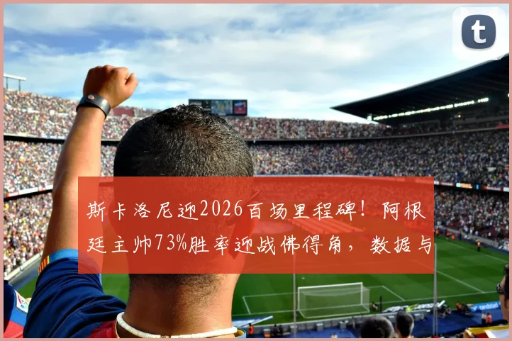 斯卡洛尼迎2026百场里程碑!阿根廷主帅73%胜率迎战佛得角,数据与战术全解读