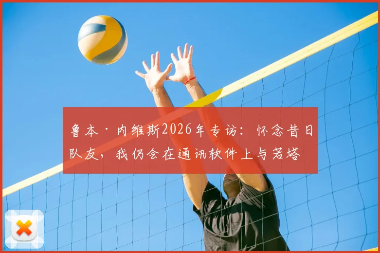 鲁本·内维斯2026年专访:怀念昔日队友,我仍会在通讯软件上与若塔对话的细节