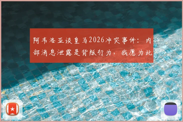 阿韦洛亚谈皇马2026冲突事件:内部消息泄露是背叛行为,我愿为此承担全部责任始末详解
