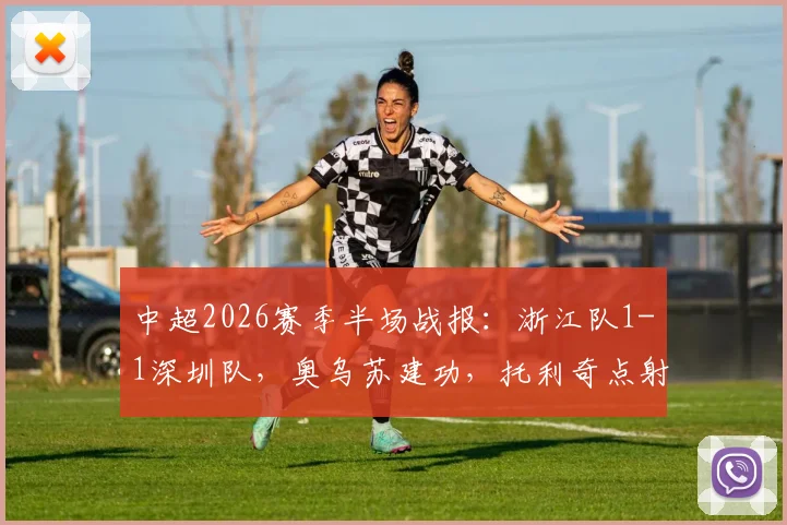 中超2026赛季半场战报：浙江队1-1深圳队，奥乌苏建功，托利奇点射追平结束进球荒