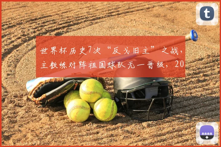 世界杯历史7次“反戈旧主”之战，主教练对阵祖国球队无一晋级，2026魔咒能否打破？