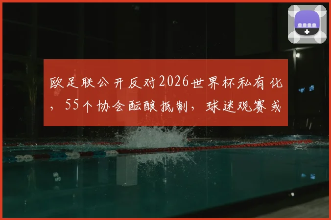 欧足联公开反对2026世界杯私有化，55个协会酝酿抵制，球迷观赛或受直接影响