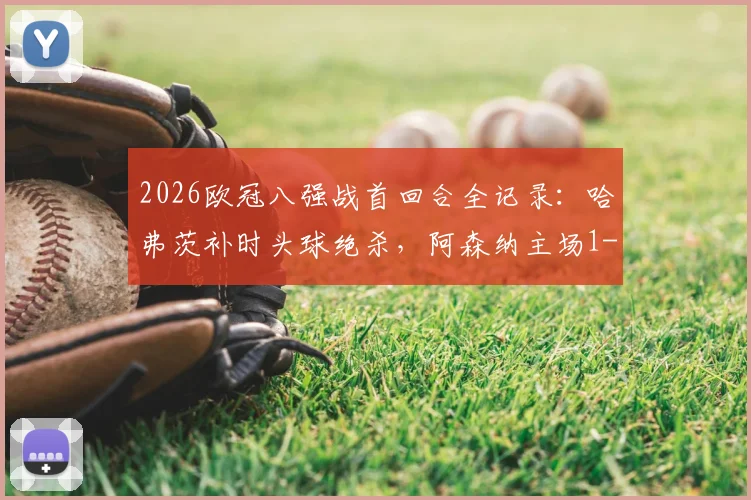 2026欧冠八强战首回合全记录:哈弗茨补时头球绝杀,阿森纳主场1-0险胜葡萄牙体育,次回合悬念陡增