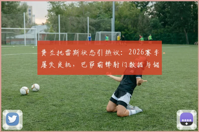 费兰托雷斯状态引热议:2026赛季屡失良机,巴萨前锋射门数据与错失机会深度分析
