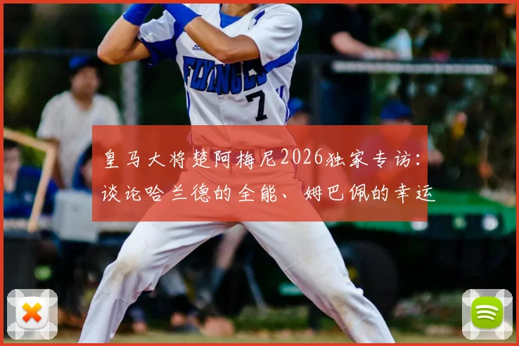 皇马大将楚阿梅尼2026独家专访：谈论哈兰德的全能、姆巴佩的幸运及未来竞争格局