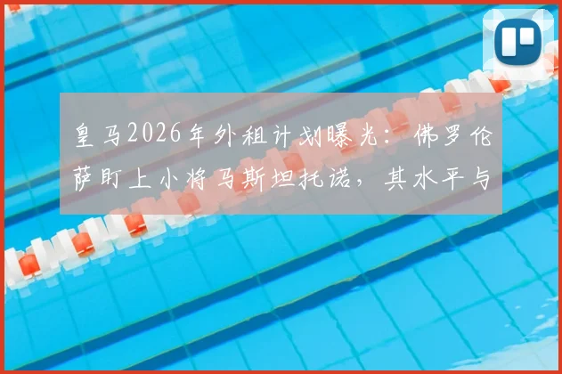 皇马2026年外租计划曝光：佛罗伦萨盯上小将马斯坦托诺，其水平与未来前景深度分析