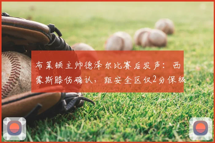 布莱顿主帅德泽尔比赛后发声:西蒙斯膝伤确认,距安全区仅2分保级有信心