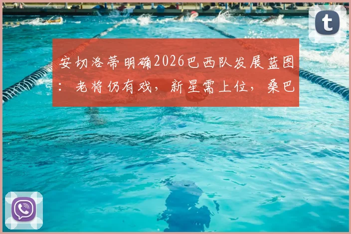 安切洛蒂明确2026巴西队发展蓝图：老将仍有戏，新星需上位，桑巴军团复兴计划全解析