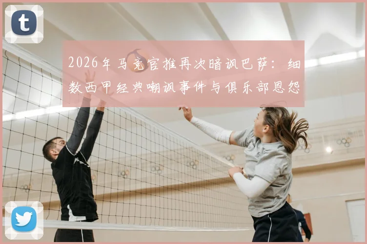 2026年马竞官推再次暗讽巴萨:细数西甲经典嘲讽事件与俱乐部恩怨文化