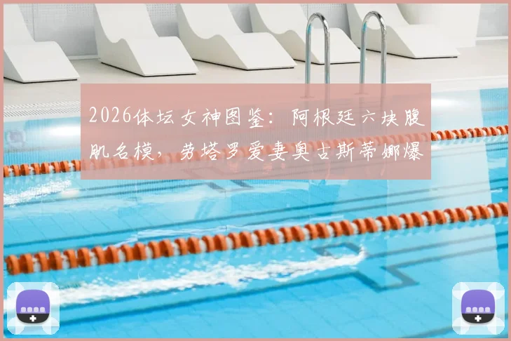 2026体坛女神图鉴:阿根廷六块腹肌名模,劳塔罗爱妻奥古斯蒂娜爆红背后故事与健身秘诀